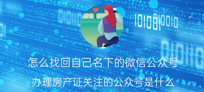 怎么找回自己名下的微信公众号 办理房产证关注的公众号是什么？